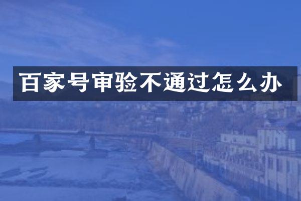 百家号审验不通过怎么办