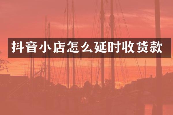 抖音小店怎么延时收货款