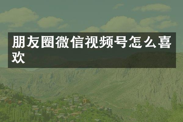 朋友圈微信视频号怎么喜欢