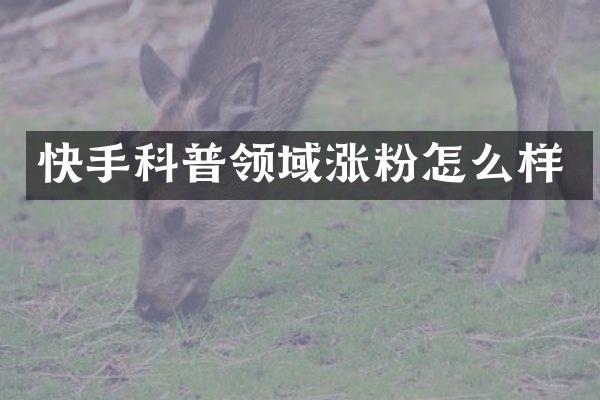 快手科普领域涨粉怎么样