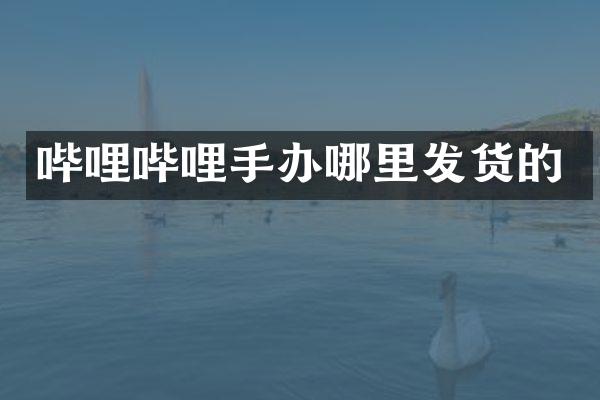 哔哩哔哩手办哪里发货的