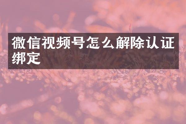微信视频号怎么解除认证绑定