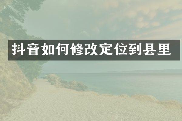 抖音如何修改定位到县里