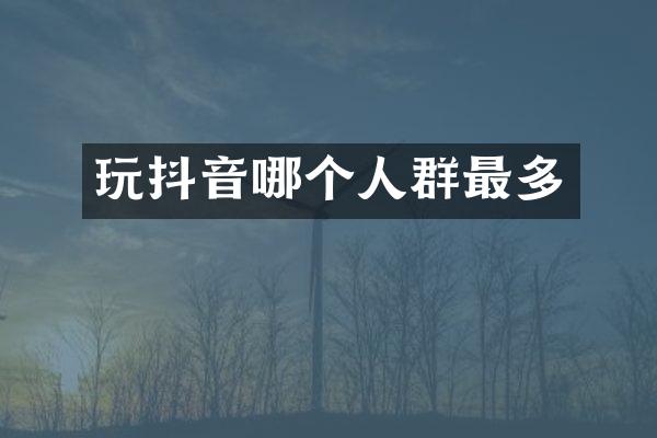 玩抖音哪个人群最多