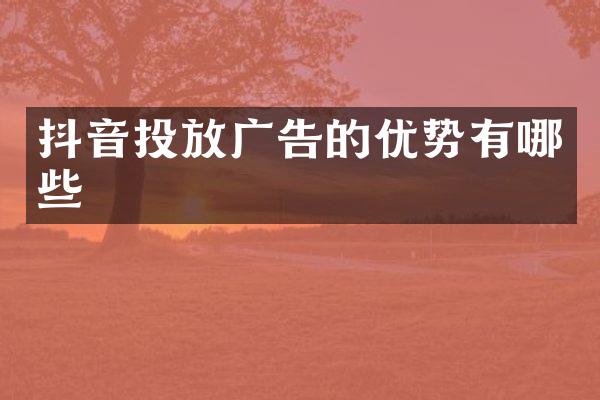 抖音投放广告的优势有哪些