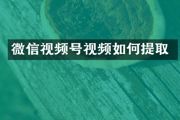 微信视频号视频如何提取