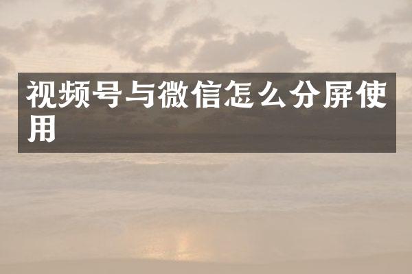 视频号与微信怎么分屏使用