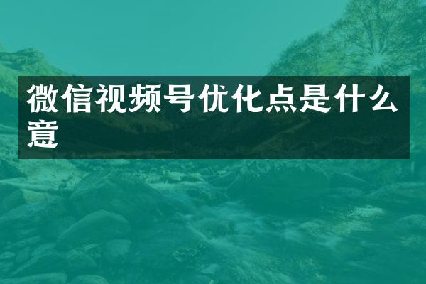 微信视频号优化点是什么意