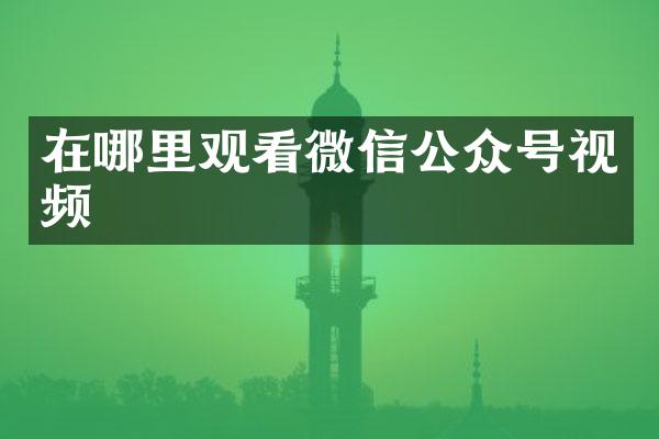 在哪里观看微信公众号视频