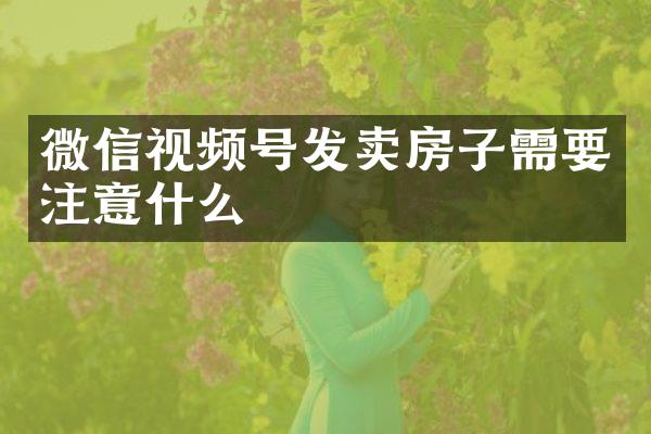 微信视频号发卖房子需要注意什么