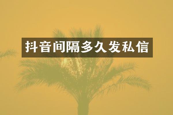 抖音间隔多久发私信