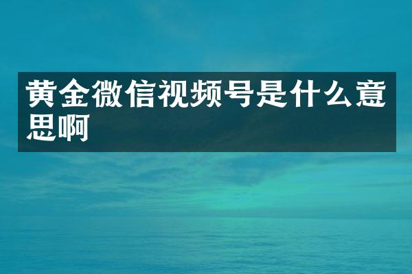 黄金微信视频号是什么意思啊