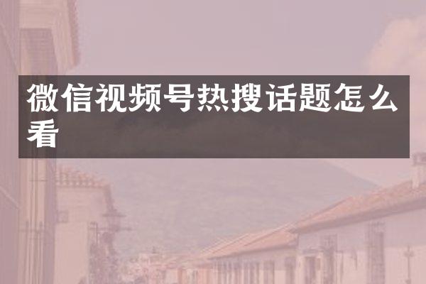 微信视频号热搜话题怎么看