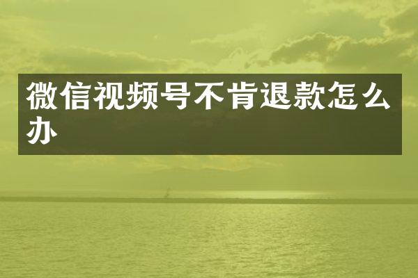 微信视频号不肯退款怎么办