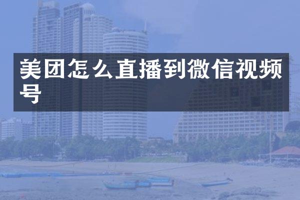 美团怎么直播到微信视频号