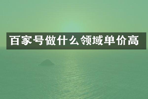 百家号做什么领域单价高