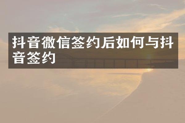 抖音微信签约后如何与抖音签约
