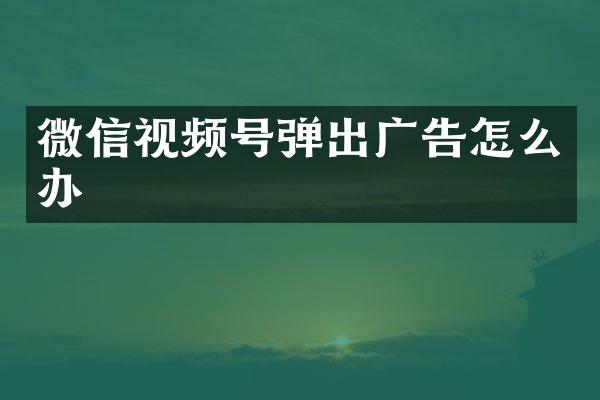 微信视频号弹出广告怎么办