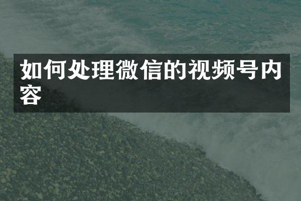 如何处理微信的视频号内容