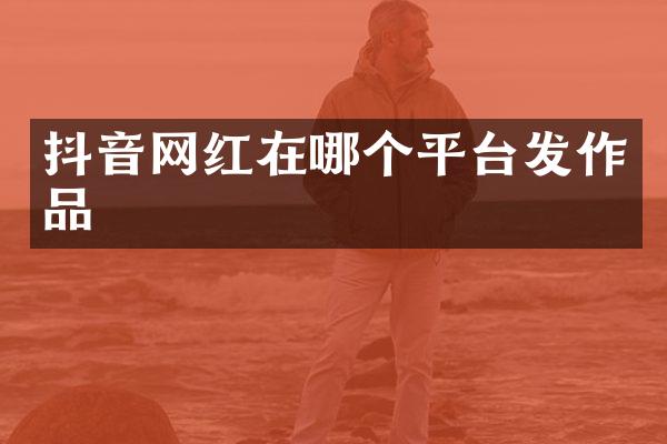 抖音网红在哪个平台发作品