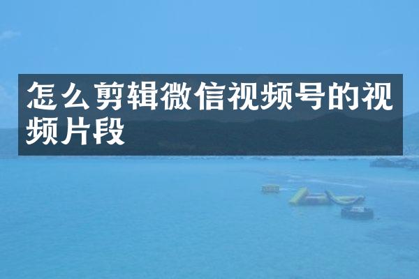 怎么剪辑微信视频号的视频片段