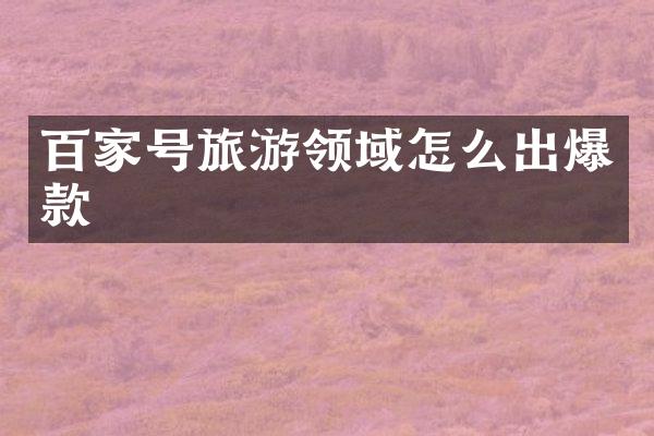 百家号旅游领域怎么出爆款