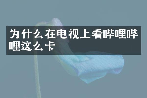 为什么在电视上看哔哩哔哩这么卡