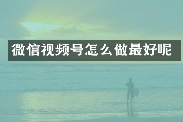 微信视频号怎么做最好呢