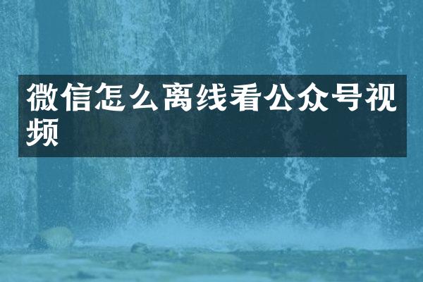 微信怎么离线看公众号视频