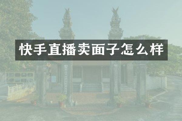快手直播卖面子怎么样