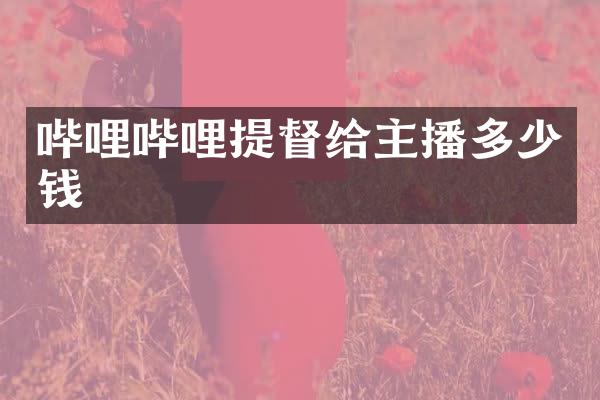 哔哩哔哩提督给主播多少钱