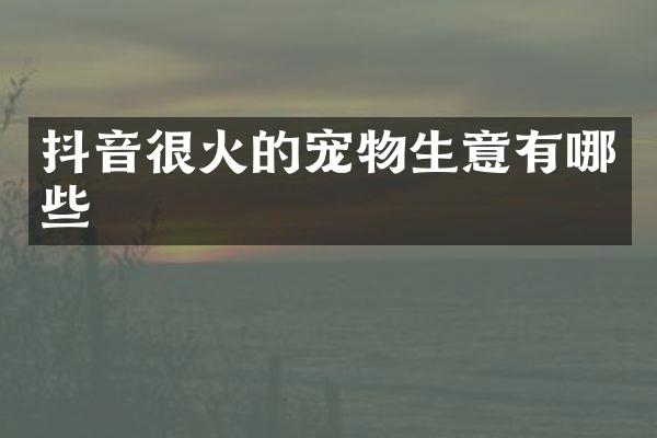 抖音很火的宠物生意有哪些