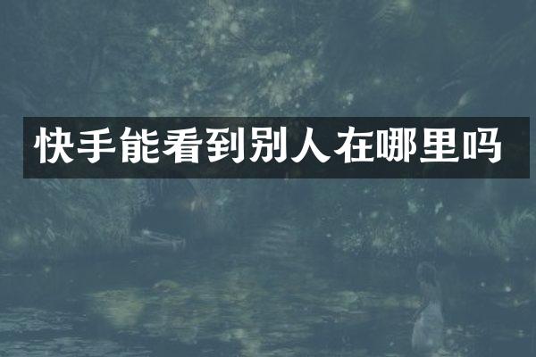 快手能看到别人在哪里吗