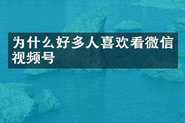 为什么好多人喜欢看微信视频号