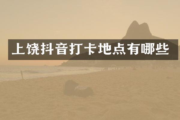上饶抖音打卡地点有哪些