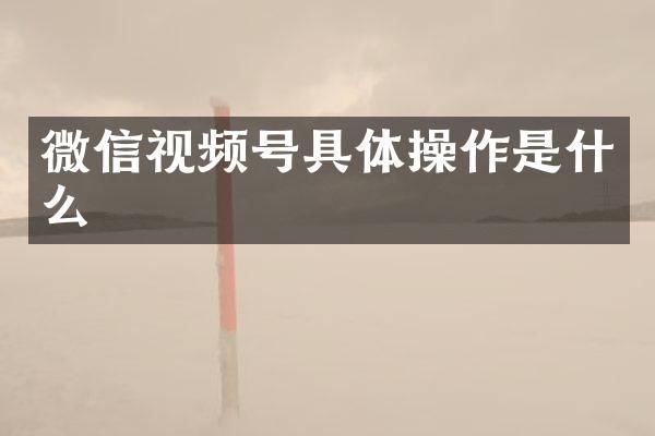 微信视频号具体操作是什么
