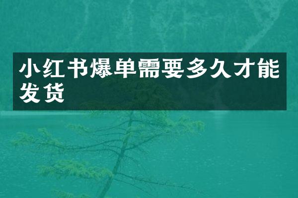 小红书爆单需要多久才能发货