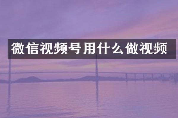 微信视频号用什么做视频