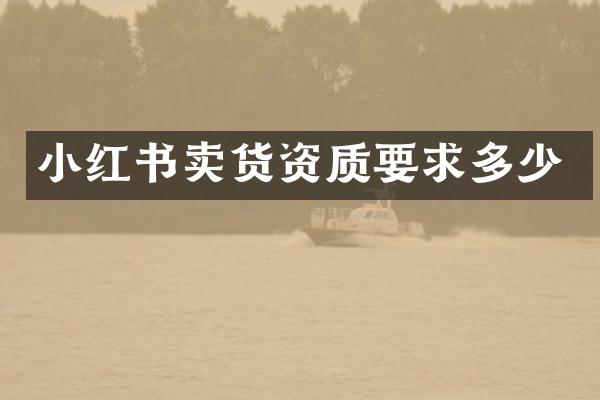 小红书卖货资质要求多少
