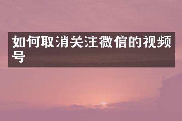 如何取消关注微信的视频号