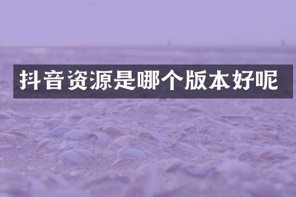 抖音资源是哪个版本好呢