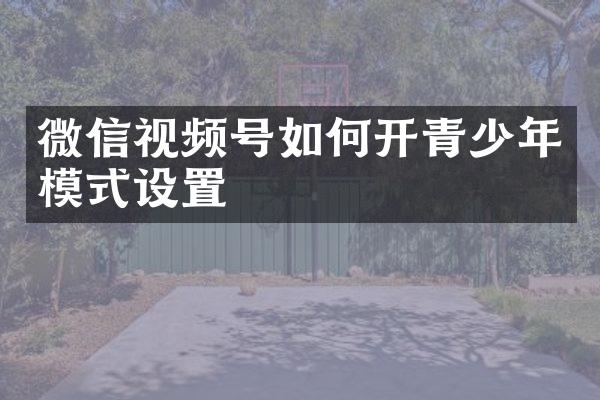 微信视频号如何开青少年模式设置