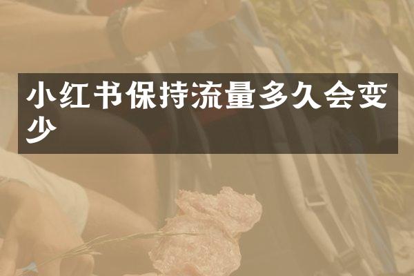 小红书保持流量多久会变少