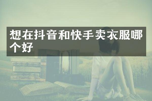 想在抖音和快手卖衣服哪个好