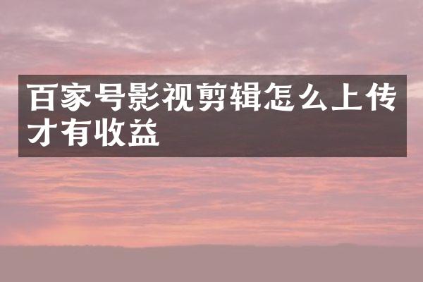 百家号影视剪辑怎么上传才有收益