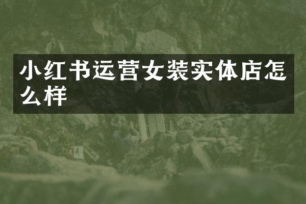 小红书运营女装实体店怎么样