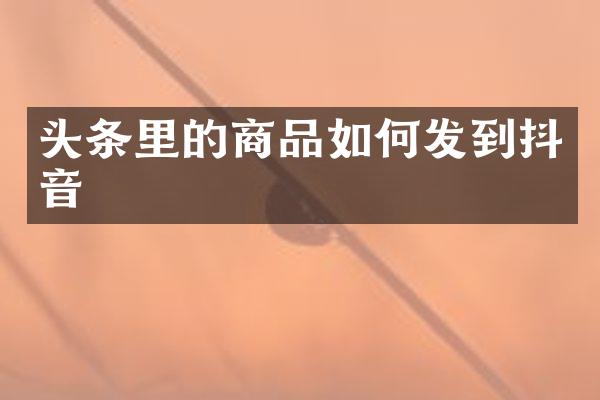 头条里的商品如何发到抖音