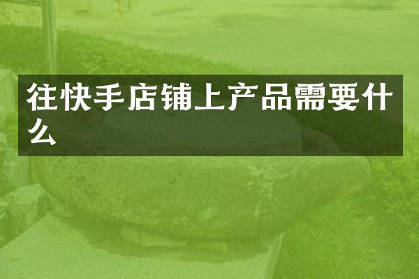 往快手店铺上产品需要什么