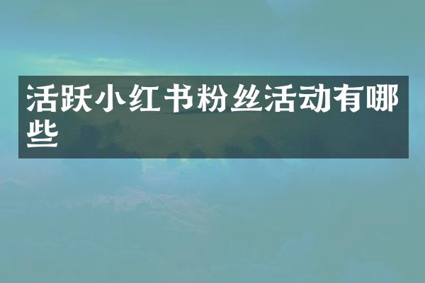 活跃小红书粉丝活动有哪些