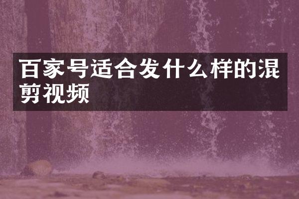 百家号适合发什么样的混剪视频